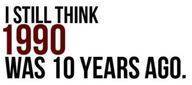 I still think 1990 was 10 years ago... I still think 1990 was 10 years ago...