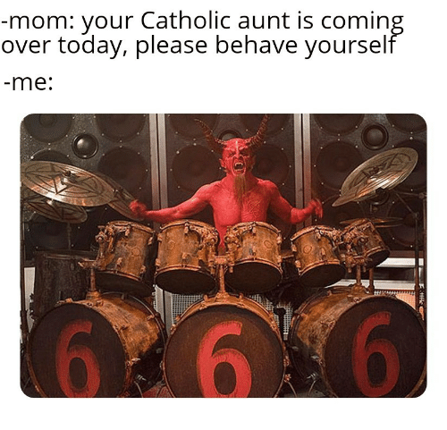 Mom: Your Catholic Aunt is Coming Over Today. Behave Yourself! Me: Mom: Your Catholic Aunt is Coming Over Today. Behave Yourself! Me: